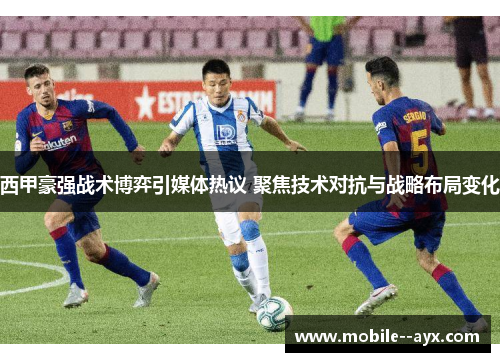 西甲豪强战术博弈引媒体热议 聚焦技术对抗与战略布局变化 西甲豪强战术博弈引媒体热议 聚焦技术对抗与战略布局变化