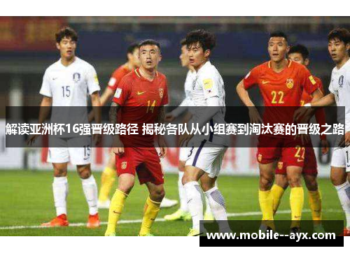 解读亚洲杯16强晋级路径 揭秘各队从小组赛到淘汰赛的晋级之路 解读亚洲杯16强晋级路径 揭秘各队从小组赛到淘汰赛的晋级之路