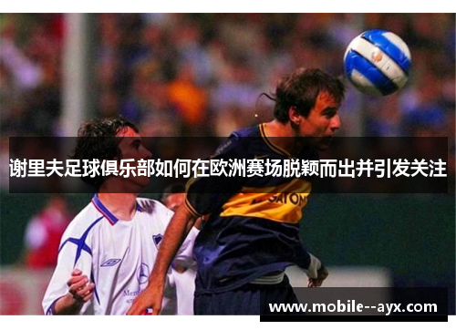 谢里夫足球俱乐部如何在欧洲赛场脱颖而出并引发关注 谢里夫足球俱乐部如何在欧洲赛场脱颖而出并引发关注