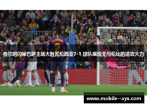 费尔明闪耀巴萨主场大胜瓦伦西亚7-1 球队展现无与伦比的进攻火力 费尔明闪耀巴萨主场大胜瓦伦西亚7-1 球队展现无与伦比的进攻火力