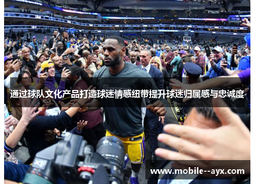 通过球队文化产品打造球迷情感纽带提升球迷归属感与忠诚度