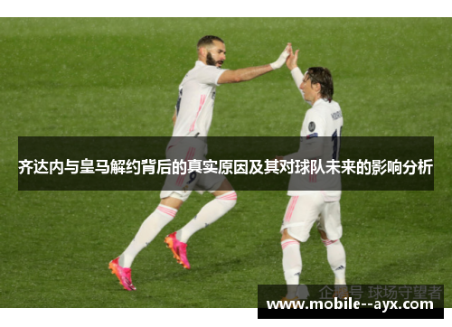 齐达内与皇马解约背后的真实原因及其对球队未来的影响分析