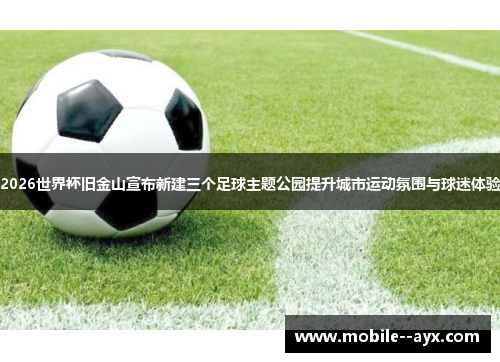 2026世界杯旧金山宣布新建三个足球主题公园提升城市运动氛围与球迷体验