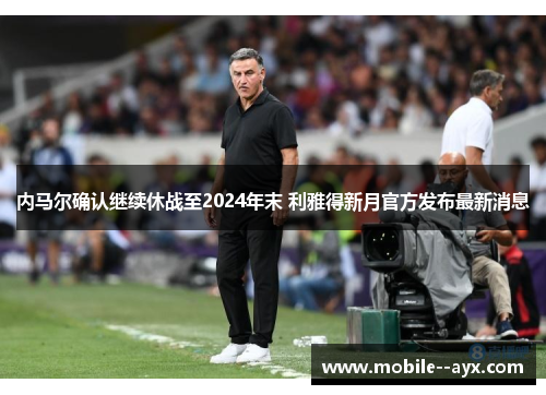 内马尔确认继续休战至2024年末 利雅得新月官方发布最新消息