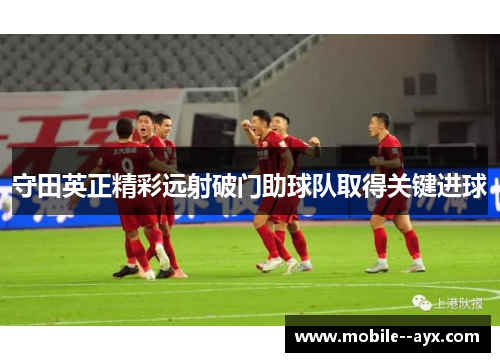 守田英正精彩远射破门助球队取得关键进球 守田英正精彩远射破门助球队取得关键进球