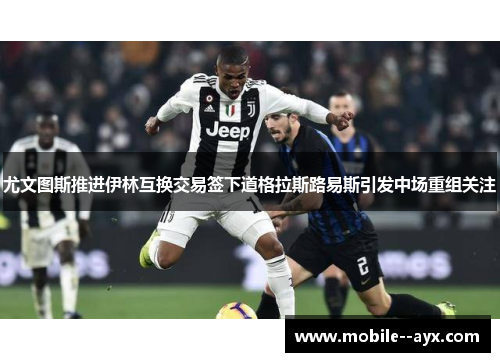 尤文图斯推进伊林互换交易签下道格拉斯路易斯引发中场重组关注