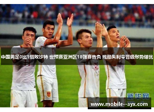 中国男足0比1惜败沙特 世预赛亚洲区18强赛告负 残酷失利令晋级形势堪忧 中国男足0比1惜败沙特 世预赛亚洲区18强赛告负 残酷失利令晋级形势堪忧