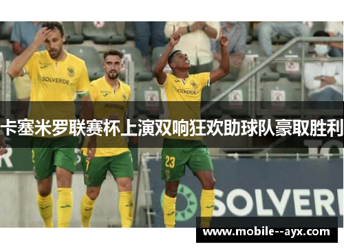 卡塞米罗联赛杯上演双响狂欢助球队豪取胜利