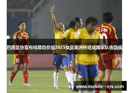 巴西足协宣布玛塔将参加2025女足美洲杯或成国家队告别战