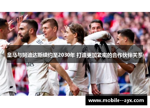 皇马与阿迪达斯续约至2030年 打造更加紧密的合作伙伴关系 皇马与阿迪达斯续约至2030年 打造更加紧密的合作伙伴关系