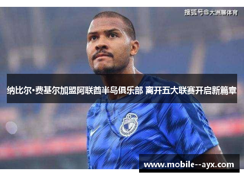 纳比尔·费基尔加盟阿联酋半岛俱乐部 离开五大联赛开启新篇章 纳比尔·费基尔加盟阿联酋半岛俱乐部 离开五大联赛开启新篇章
