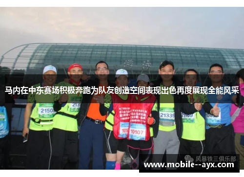 马内在中东赛场积极奔跑为队友创造空间表现出色再度展现全能风采 马内在中东赛场积极奔跑为队友创造空间表现出色再度展现全能风采