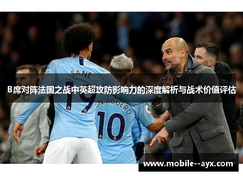 B席对阵法国之战中英超攻防影响力的深度解析与战术价值评估 B席对阵法国之战中英超攻防影响力的深度解析与战术价值评估