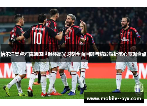 恰尔汗奥卢对阵韩国世俱杯高光时刻全面回顾与精彩解析核心表现盘点 恰尔汗奥卢对阵韩国世俱杯高光时刻全面回顾与精彩解析核心表现盘点