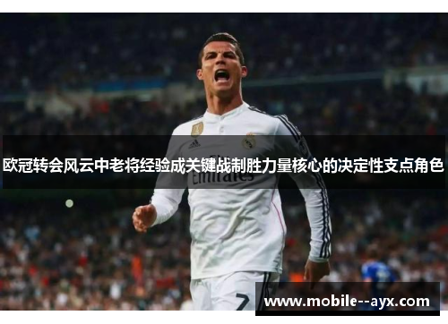 欧冠转会风云中老将经验成关键战制胜力量核心的决定性支点角色 欧冠转会风云中老将经验成关键战制胜力量核心的决定性支点角色