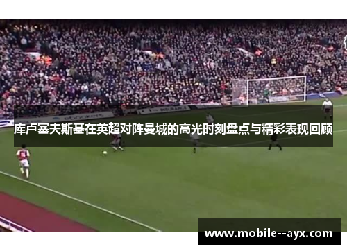 库卢塞夫斯基在英超对阵曼城的高光时刻盘点与精彩表现回顾