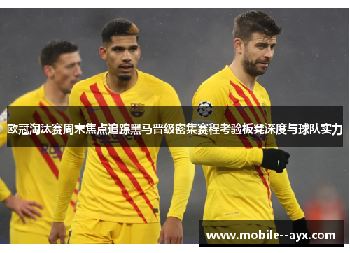 欧冠淘汰赛周末焦点追踪黑马晋级密集赛程考验板凳深度与球队实力