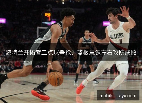 波特兰开拓者二点球争抢，篮板意识左右攻防成败